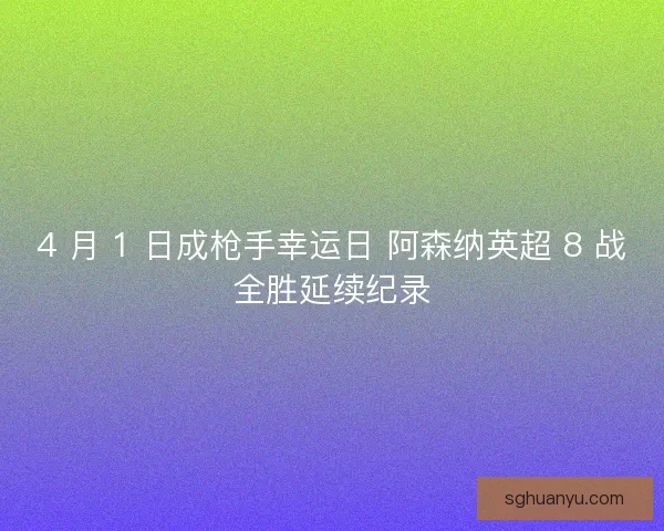 4 月 1 日成枪手幸运日 阿森纳英超 8 战全胜延续纪录