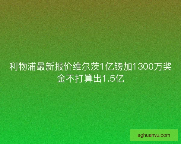 利物浦最新报价维尔茨1亿镑加1300万奖金不打算出1.5亿