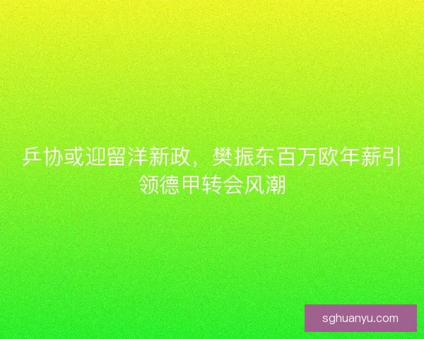 乒协或迎留洋新政，樊振东百万欧年薪引领德甲转会风潮