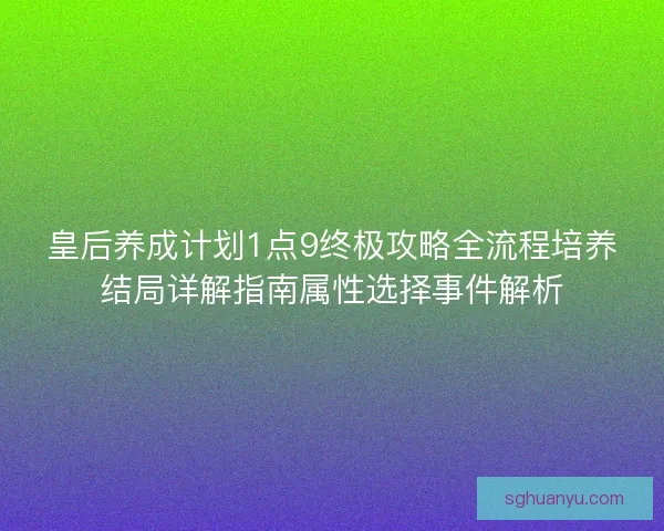 皇后养成计划1点9终极攻略全流程培养结局详解指南属性选择事件解析