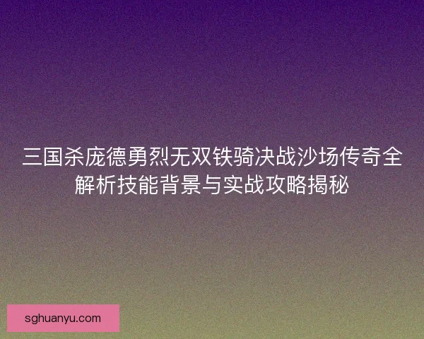 三国杀庞德勇烈无双铁骑决战沙场传奇全解析技能背景与实战攻略揭秘