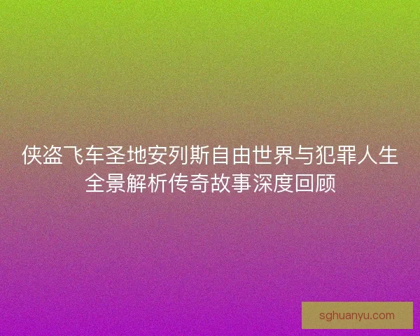 侠盗飞车圣地安列斯自由世界与犯罪人生全景解析传奇故事深度回顾
