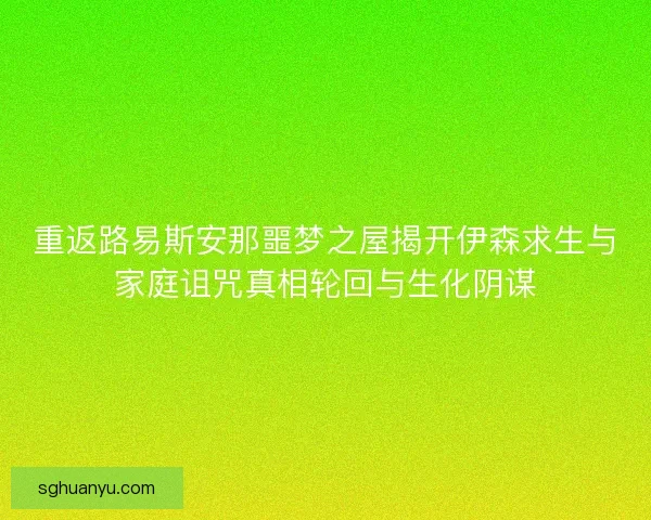 重返路易斯安那噩梦之屋揭开伊森求生与家庭诅咒真相轮回与生化阴谋