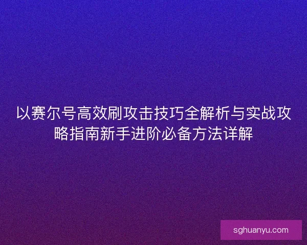 以赛尔号高效刷攻击技巧全解析与实战攻略指南新手进阶必备方法详解