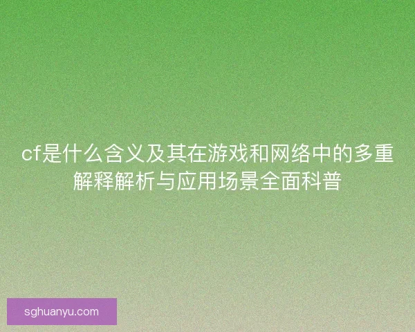 cf是什么含义及其在游戏和网络中的多重解释解析与应用场景全面科普
