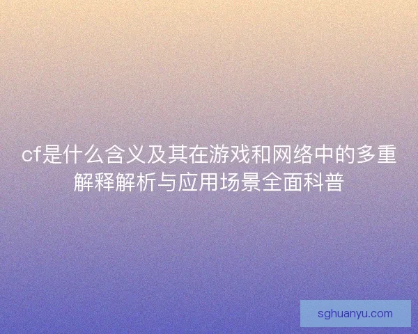 cf是什么含义及其在游戏和网络中的多重解释解析与应用场景全面科普