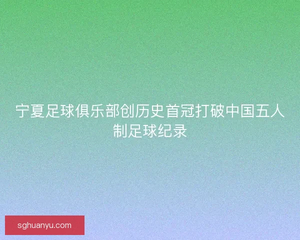 宁夏足球俱乐部创历史首冠打破中国五人制足球纪录