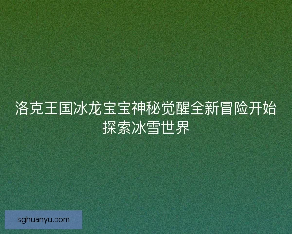 洛克王国冰龙宝宝神秘觉醒全新冒险开始探索冰雪世界