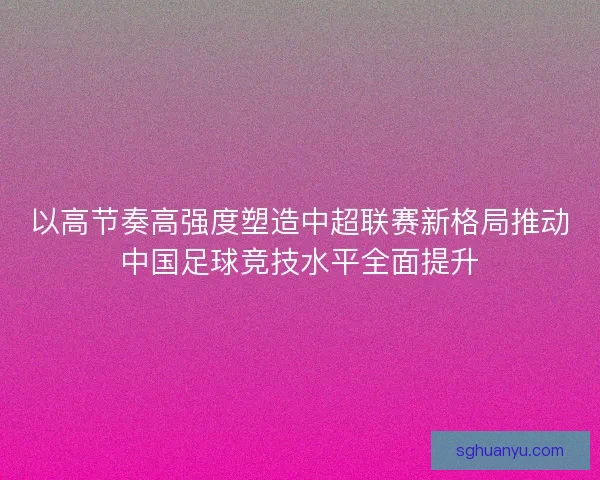 以高节奏高强度塑造中超联赛新格局推动中国足球竞技水平全面提升