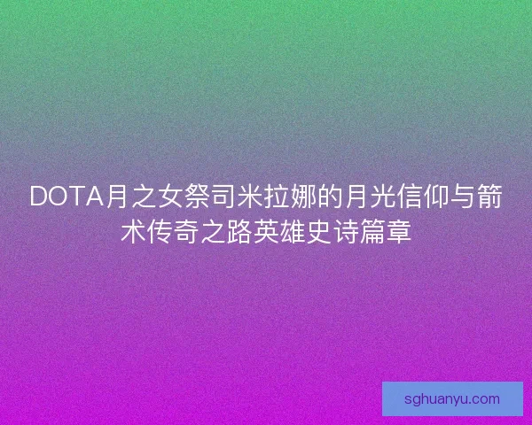 DOTA月之女祭司米拉娜的月光信仰与箭术传奇之路英雄史诗篇章