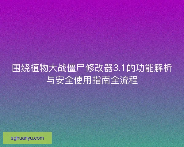 围绕植物大战僵尸修改器3.1的功能解析与安全使用指南全流程