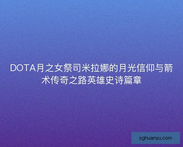 DOTA月之女祭司米拉娜的月光信仰与箭术传奇之路英雄史诗篇章