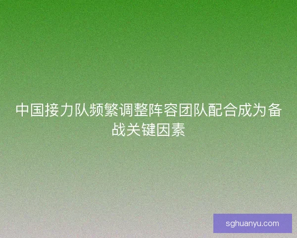 中国接力队频繁调整阵容团队配合成为备战关键因素