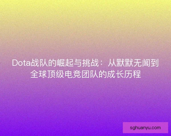 Dota战队的崛起与挑战：从默默无闻到全球顶级电竞团队的成长历程