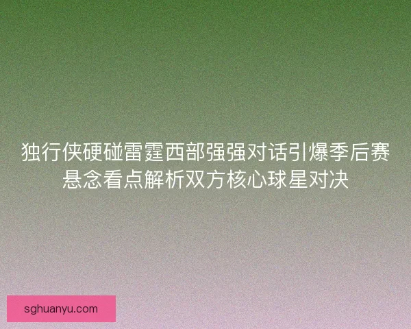 独行侠硬碰雷霆西部强强对话引爆季后赛悬念看点解析双方核心球星对决